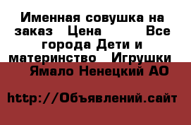 Именная совушка на заказ › Цена ­ 600 - Все города Дети и материнство » Игрушки   . Ямало-Ненецкий АО